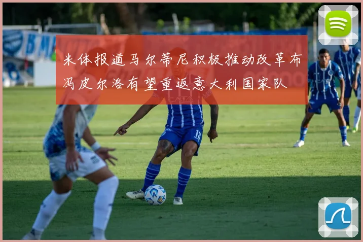 米体报道马尔蒂尼积极推动改革布冯皮尔洛有望重返意大利国家队