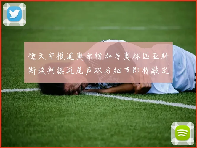德天空报道奥尔特加与奥林匹亚科斯谈判接近尾声双方细节即将敲定